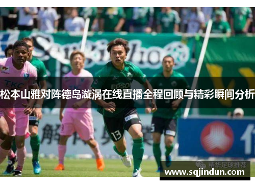 松本山雅对阵德岛漩涡在线直播全程回顾与精彩瞬间分析