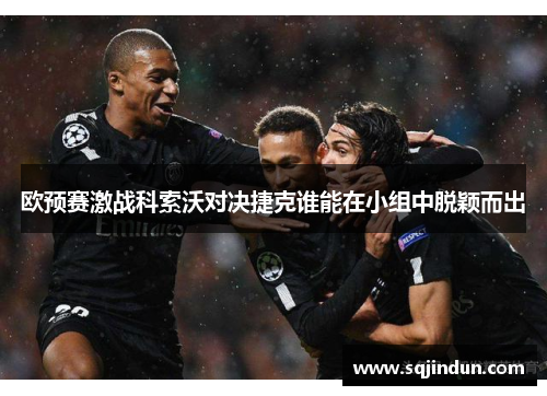 欧预赛激战科索沃对决捷克谁能在小组中脱颖而出