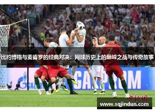 比约博格与麦肯罗的经典对决：网球历史上的巅峰之战与传奇故事