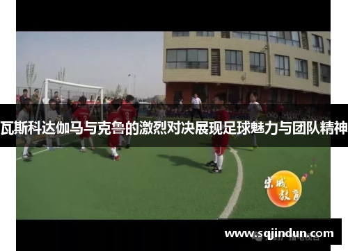 瓦斯科达伽马与克鲁的激烈对决展现足球魅力与团队精神